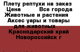 Плету рептухи на заказ › Цена ­ 450 - Все города Животные и растения » Аксесcуары и товары для животных   . Краснодарский край,Новороссийск г.
